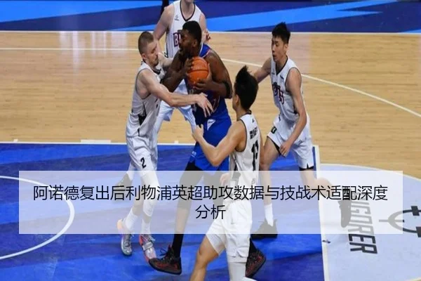 阿诺德复出后利物浦英超助攻数据与技战术适配深度分析